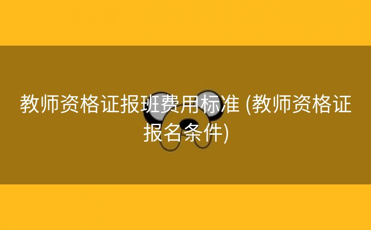 教师资格证报班费用标准 (教师资格证报名条件)