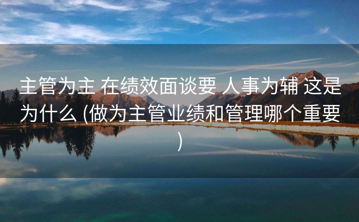 主管为主 在绩效面谈要 人事为辅 这是为什么 (做为主管业绩和管理哪个重要)