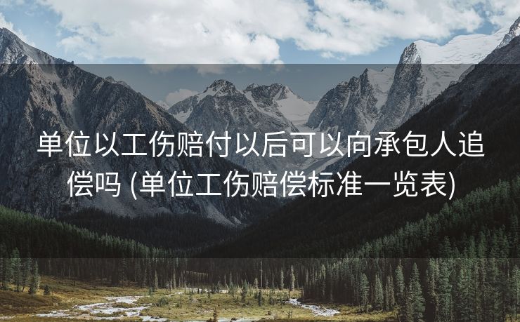 单位以工伤赔付以后可以向承包人追偿吗 (单位工伤赔偿标准一览表)