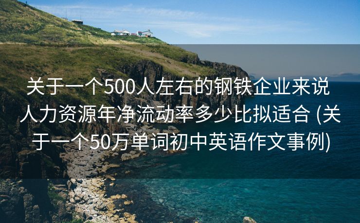 关于一个500人左右的钢铁企业来说 人力资源年净流动率多少比拟适合 (关于一个50万单词初中英语作文事例)