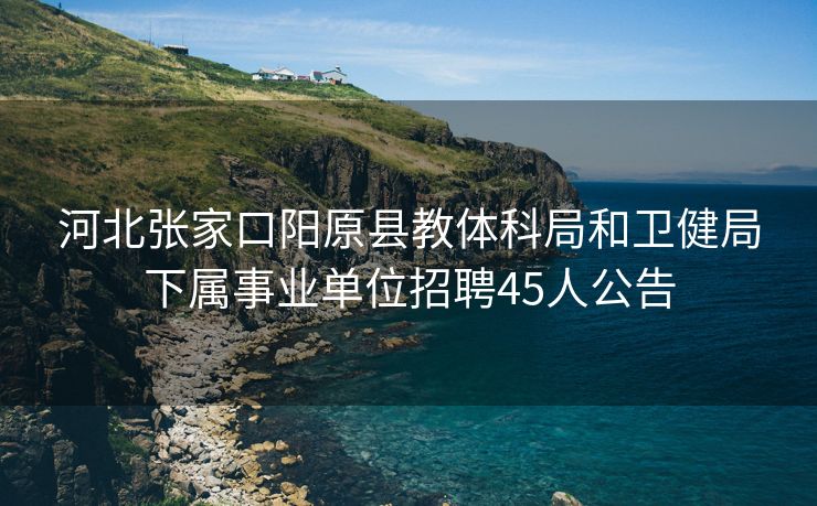 河北张家口阳原县教体科局和卫健局下属事业单位招聘45人公告