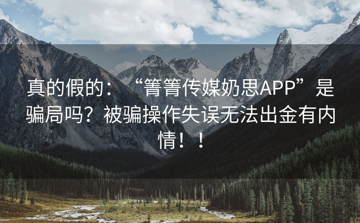 真的假的：“箐箐传媒奶思APP”是骗局吗？被骗操作失误无法出金有内情！！