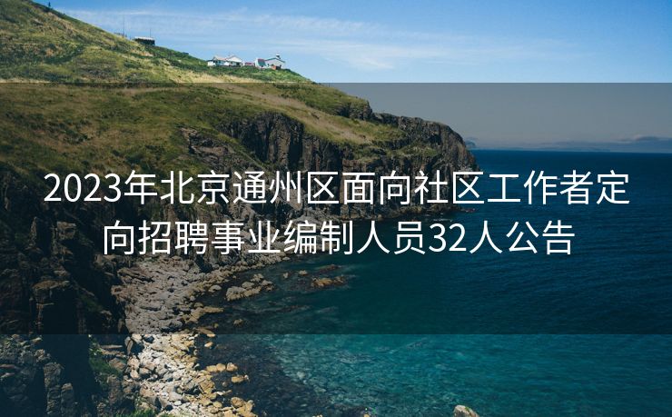 2023年北京通州区面向社区工作者定向招聘事业编制人员32人公告