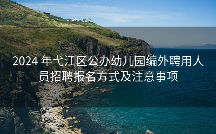 2024 年弋江区公办幼儿园编外聘用人员招聘报名方式及注意事项