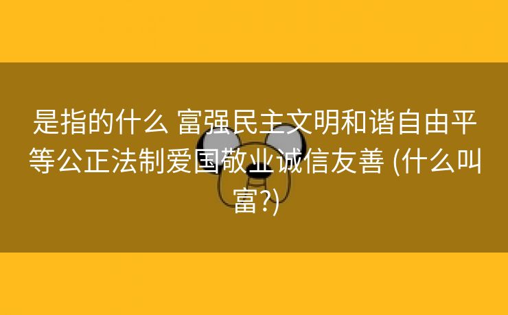 是指的什么 富强民主文明和谐自由平等公正法制爱国敬业诚信友善 (什么叫富?)