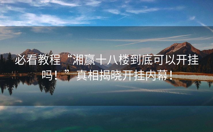 必看教程“湘赢十八楼到底可以开挂吗！”真相揭晓开挂内幕！