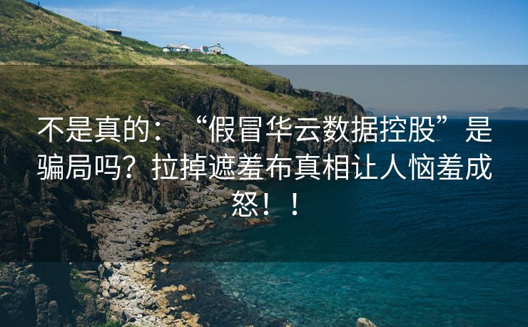 不是真的：“假冒华云数据控股”是骗局吗？拉掉遮羞布真相让人恼羞成怒！！