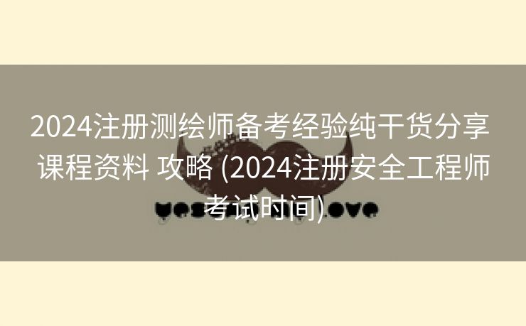 2024注册测绘师备考经验纯干货分享 课程资料 攻略 (2024注册安全工程师考试时间)