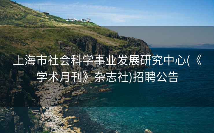 上海市社会科学事业发展研究中心(《学术月刊》杂志社)招聘公告