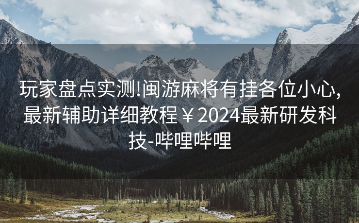 玩家盘点实测!闽游麻将有挂各位小心,最新辅助详细教程￥2024最新研发科技-哔哩哔哩