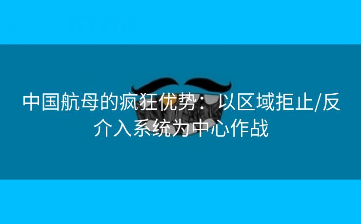 中国航母的疯狂优势：以区域拒止/反介入系统为中心作战