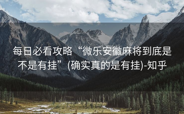 每日必看攻略“微乐安徽麻将到底是不是有挂”(确实真的是有挂)-知乎