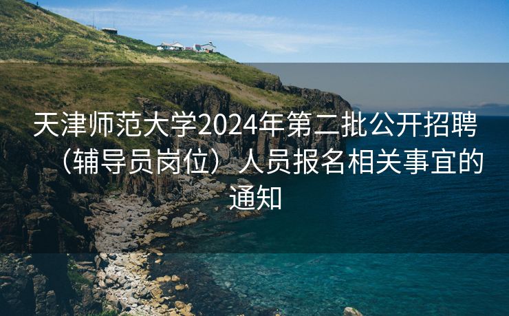 天津师范大学2024年第二批公开招聘（辅导员岗位）人员报名相关事宜的通知