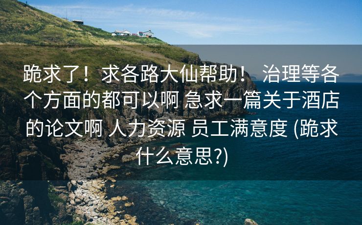 跪求了！求各路大仙帮助！ 治理等各个方面的都可以啊 急求一篇关于酒店的论文啊 人力资源 员工满意度 (跪求什么意思?)