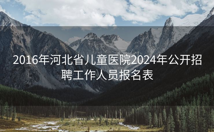 2016年河北省儿童医院2024年公开招聘工作人员报名表