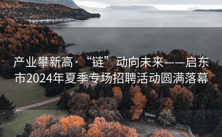 产业攀新高·“链”动向未来——启东市2024年夏季专场招聘活动圆满落幕