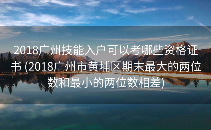 2018广州技能入户可以考哪些资格证书 (2018广州市黄埔区期末最大的两位数和最小的两位数相差)