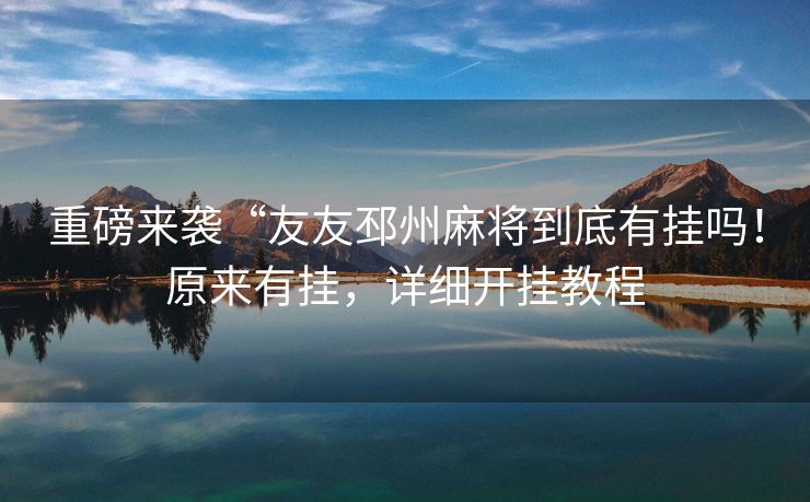 重磅来袭“友友邳州麻将到底有挂吗！原来有挂，详细开挂教程