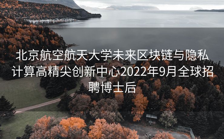 北京航空航天大学未来区块链与隐私计算高精尖创新中心2022年9月全球招聘博士后