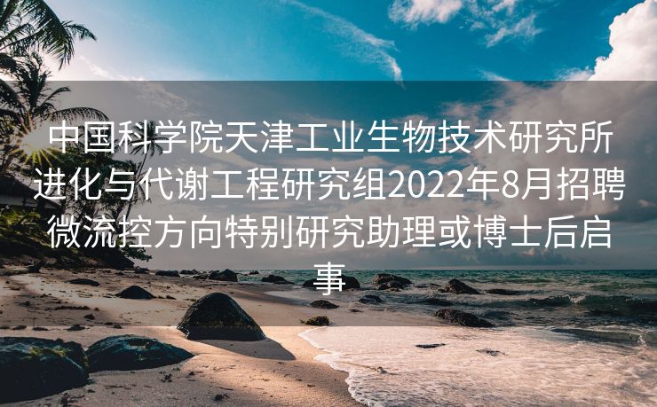 中国科学院天津工业生物技术研究所进化与代谢工程研究组2022年8月招聘微流控方向特别研究助理或博士后启事