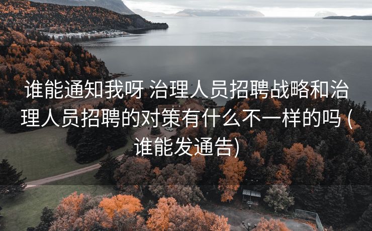 谁能通知我呀 治理人员招聘战略和治理人员招聘的对策有什么不一样的吗 (谁能发通告)