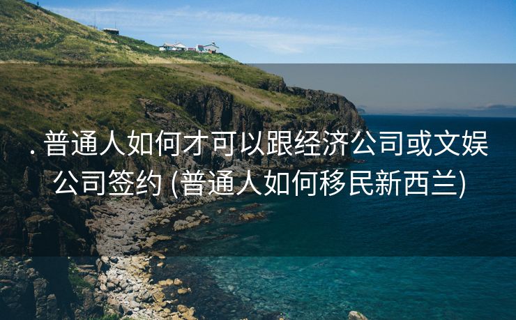 . 普通人如何才可以跟经济公司或文娱公司签约 (普通人如何移民新西兰)