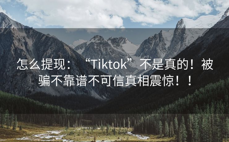 怎么提现：“Tiktok”不是真的！被骗不靠谱不可信真相震惊！！