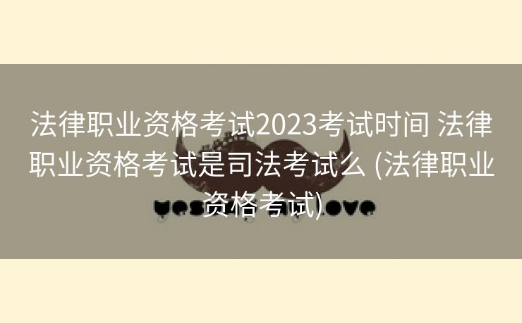 法律职业资格考试2023考试时间 法律职业资格考试是司法考试么 (法律职业资格考试)