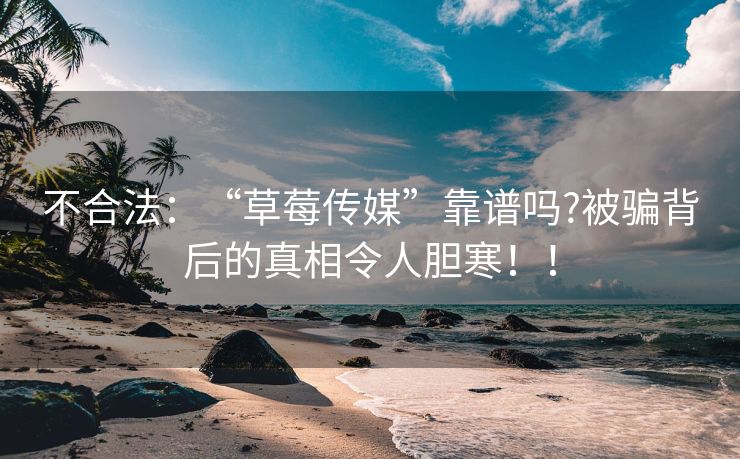 不合法：“草莓传媒”靠谱吗?被骗背后的真相令人胆寒！！