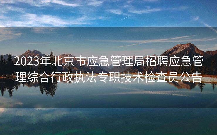 2023年北京市应急管理局招聘应急管理综合行政执法专职技术检查员公告