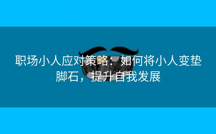 职场小人应对策略：如何将小人变垫脚石，提升自我发展