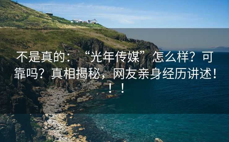 不是真的：“光年传媒”怎么样？可靠吗？真相揭秘，网友亲身经历讲述！！！