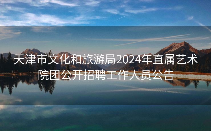 天津市文化和旅游局2024年直属艺术院团公开招聘工作人员公告