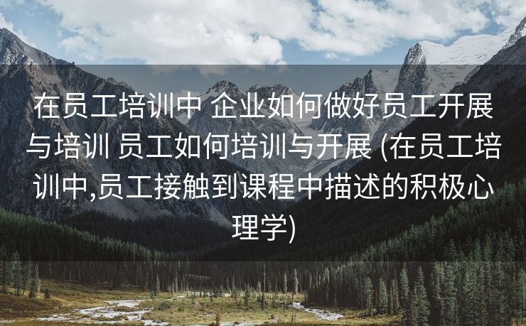 在员工培训中 企业如何做好员工开展与培训 员工如何培训与开展 (在员工培训中,员工接触到课程中描述的积极心理学)