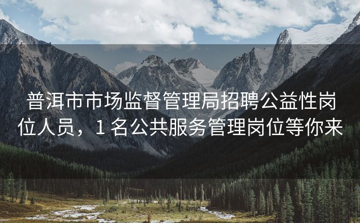 普洱市市场监督管理局招聘公益性岗位人员，1 名公共服务管理岗位等你来