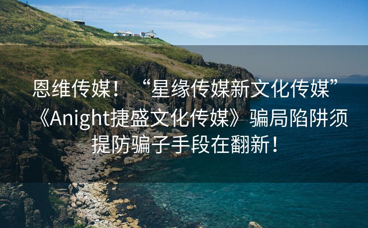 恩维传媒！“星缘传媒新文化传媒”《Anight捷盛文化传媒》骗局陷阱须提防骗子手段在翻新！