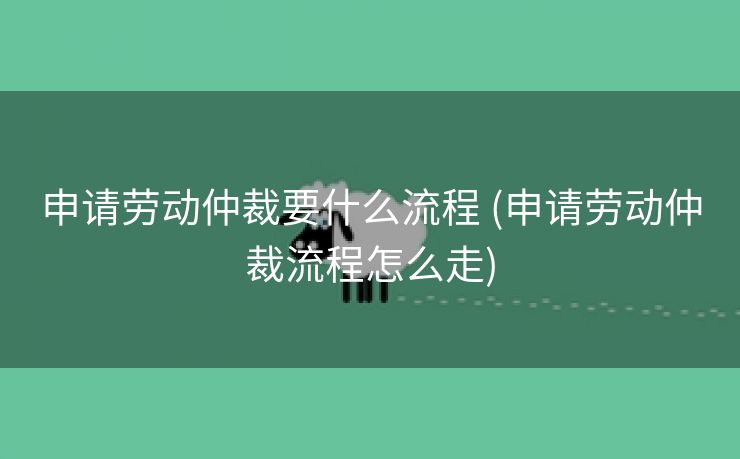 申请劳动仲裁要什么流程 (申请劳动仲裁流程怎么走)