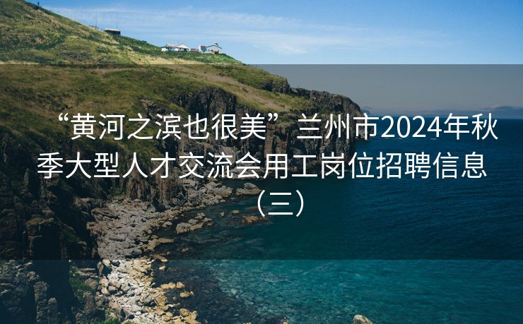 “黄河之滨也很美”兰州市2024年秋季大型人才交流会用工岗位招聘信息（三）