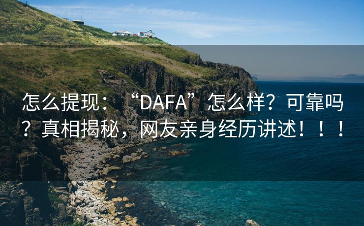 怎么提现：“DAFA”怎么样？可靠吗？真相揭秘，网友亲身经历讲述！！！