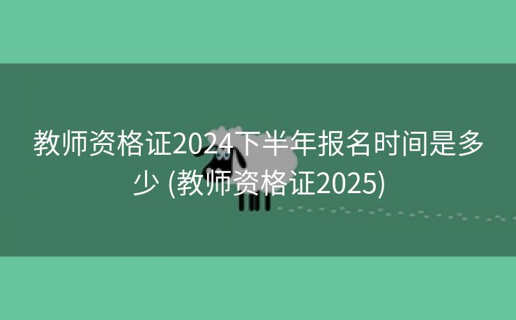 教师资格证2024下半年报名时间是多少 (教师资格证2025)