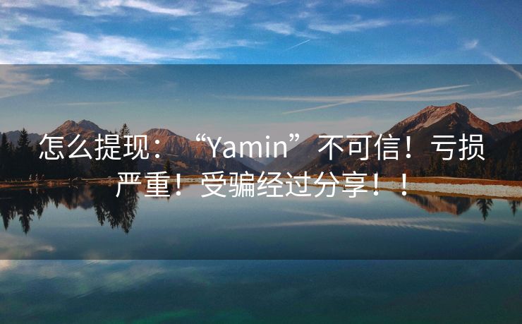 怎么提现：“Yamin”不可信！亏损严重！受骗经过分享！！