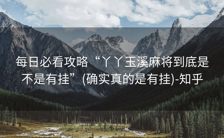 每日必看攻略“丫丫玉溪麻将到底是不是有挂”(确实真的是有挂)-知乎