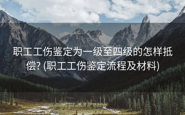 职工工伤鉴定为一级至四级的怎样抵偿? (职工工伤鉴定流程及材料)