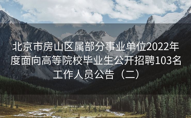 北京市房山区属部分事业单位2022年度面向高等院校毕业生公开招聘103名工作人员公告（二）