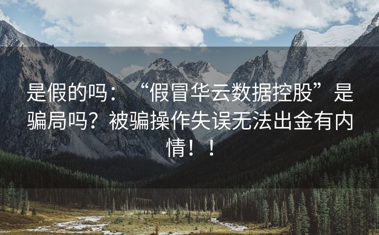 是假的吗：“假冒华云数据控股”是骗局吗？被骗操作失误无法出金有内情！！