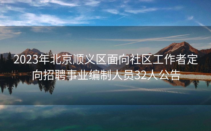 2023年北京顺义区面向社区工作者定向招聘事业编制人员32人公告