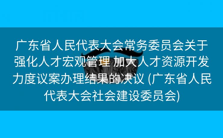 广东省人民代表大会常务委员会关于强化人才宏观管理 加大人才资源开发力度议案办理结果的决议 (广东省人民代表大会社会建设委员会)