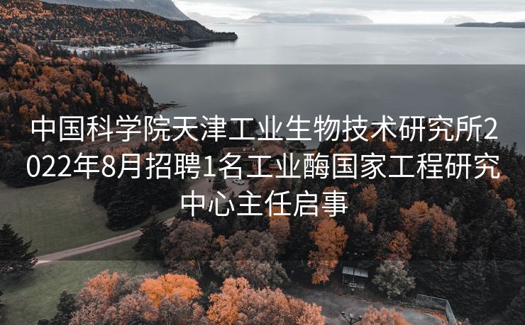 中国科学院天津工业生物技术研究所2022年8月招聘1名工业酶国家工程研究中心主任启事