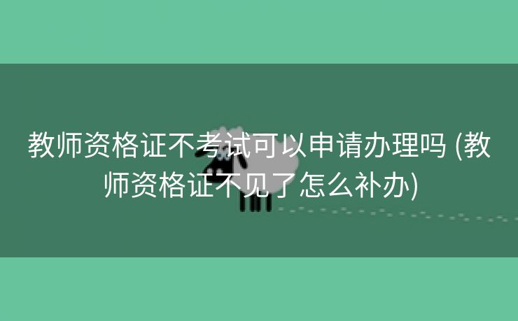 教师资格证不考试可以申请办理吗 (教师资格证不见了怎么补办)