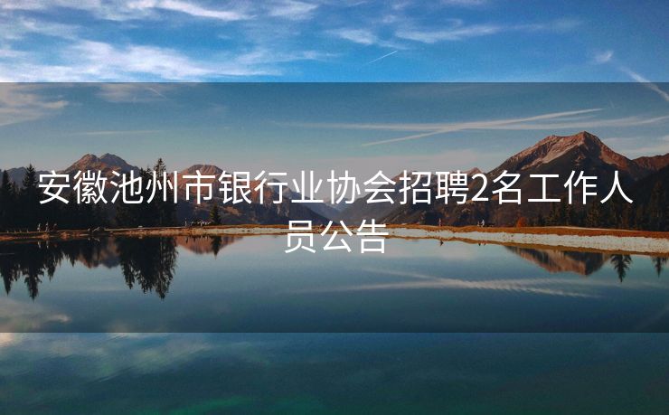 安徽池州市银行业协会招聘2名工作人员公告